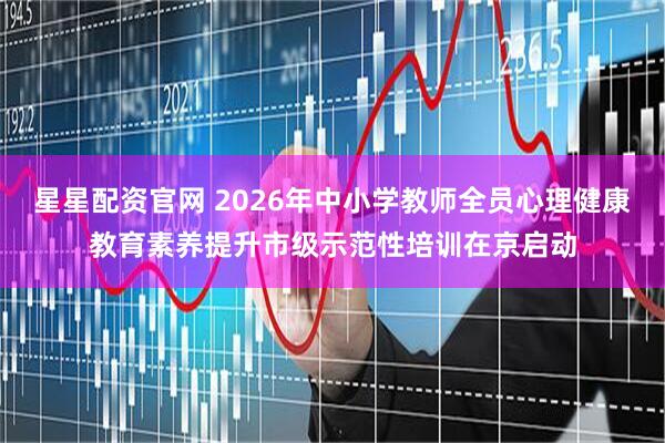 星星配资官网 2026年中小学教师全员心理健康教育素养提升市级示范性培训在京启动
