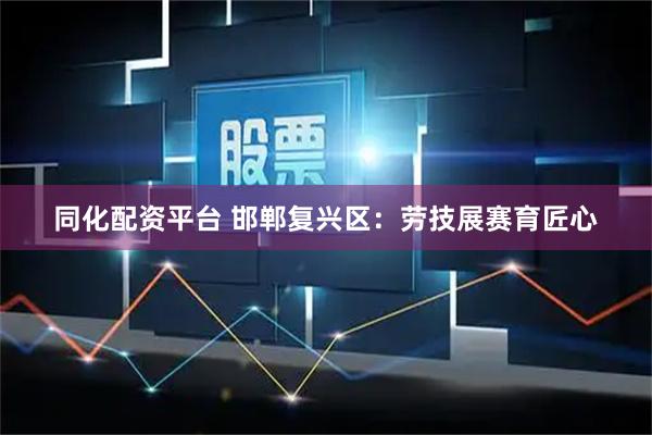 同化配资平台 邯郸复兴区：劳技展赛育匠心