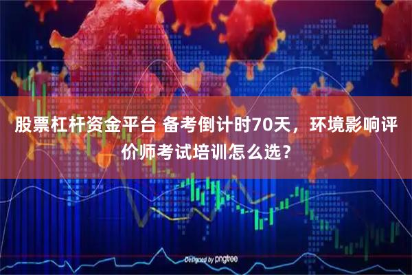 股票杠杆资金平台 备考倒计时70天，环境影响评价师考试培训怎么选？