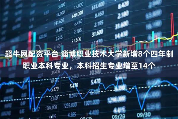 超牛网配资平台 淄博职业技术大学新增8个四年制职业本科专业，本科招生专业增至14个
