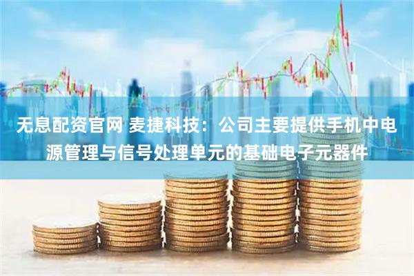 无息配资官网 麦捷科技：公司主要提供手机中电源管理与信号处理单元的基础电子元器件