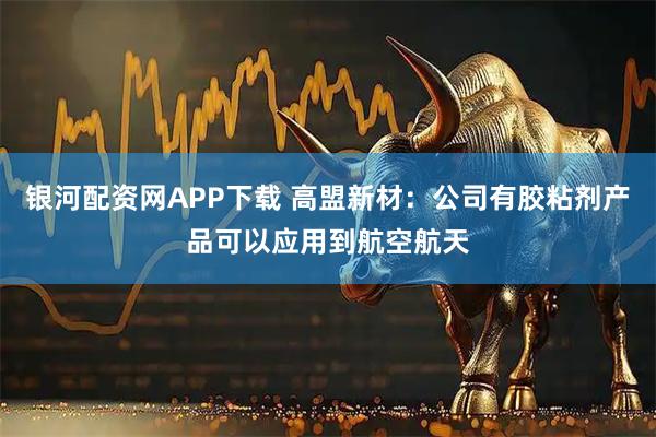 银河配资网APP下载 高盟新材：公司有胶粘剂产品可以应用到航空航天