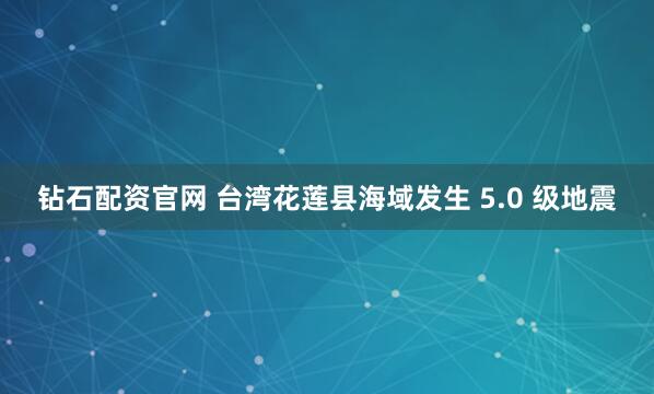 钻石配资官网 台湾花莲县海域发生 5.0 级地震