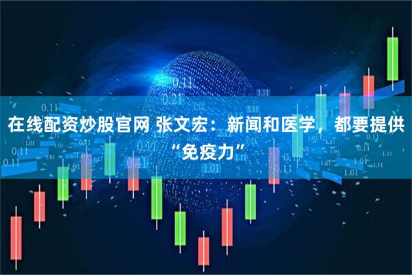 在线配资炒股官网 张文宏：新闻和医学，都要提供“免疫力”