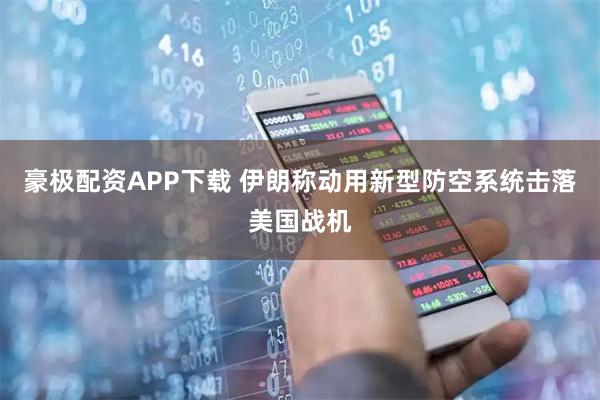 豪极配资APP下载 伊朗称动用新型防空系统击落美国战机