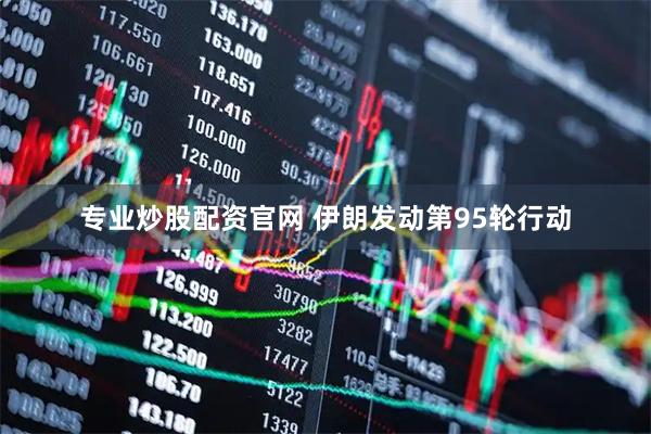 专业炒股配资官网 伊朗发动第95轮行动