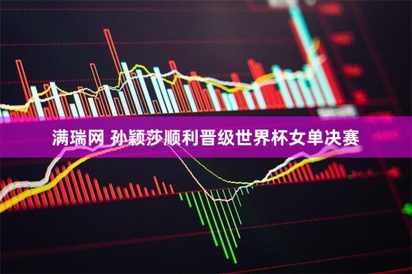 满瑞网 孙颖莎顺利晋级世界杯女单决赛