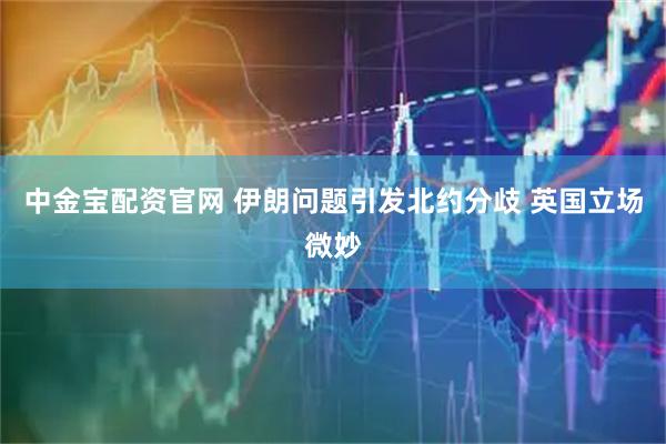 中金宝配资官网 伊朗问题引发北约分歧 英国立场微妙
