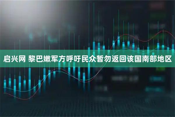 启兴网 黎巴嫩军方呼吁民众暂勿返回该国南部地区