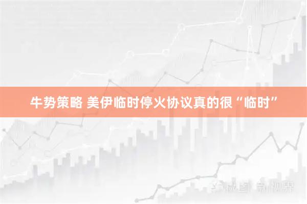 牛势策略 美伊临时停火协议真的很“临时”