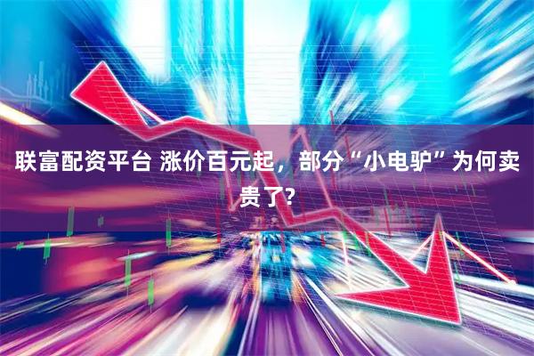 联富配资平台 涨价百元起，部分“小电驴”为何卖贵了?