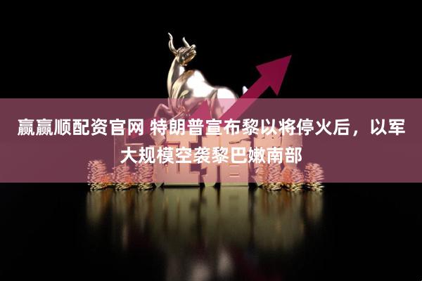 赢赢顺配资官网 特朗普宣布黎以将停火后，以军大规模空袭黎巴嫩南部