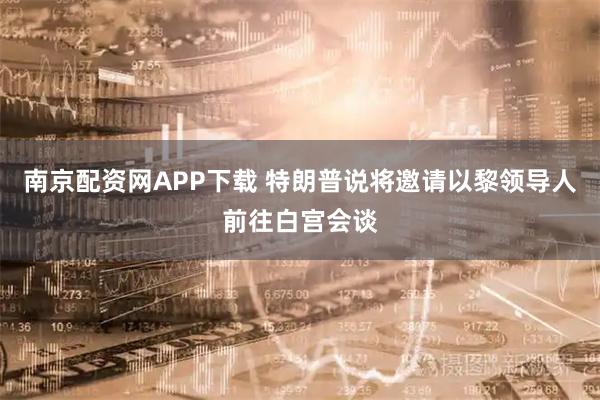 南京配资网APP下载 特朗普说将邀请以黎领导人前往白宫会谈