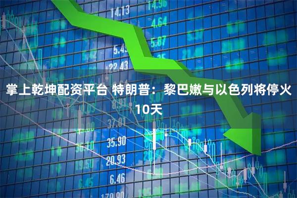 掌上乾坤配资平台 特朗普：黎巴嫩与以色列将停火10天