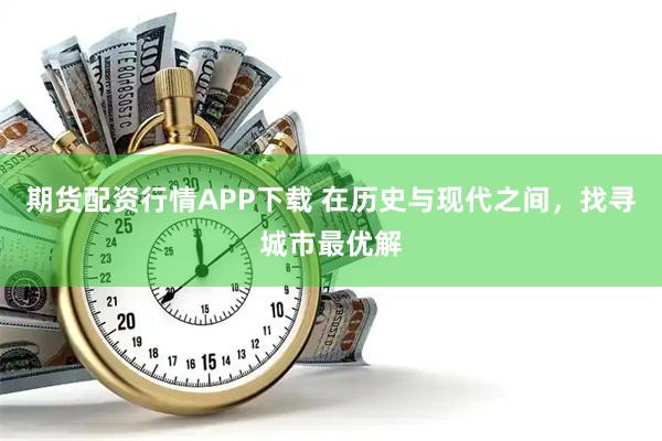 期货配资行情APP下载 在历史与现代之间，找寻城市最优解