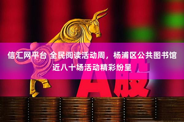 信汇网平台 全民阅读活动周，杨浦区公共图书馆近八十场活动精彩纷呈
