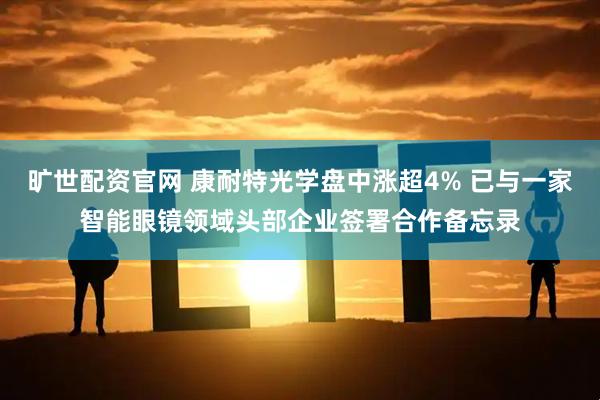 旷世配资官网 康耐特光学盘中涨超4% 已与一家智能眼镜领域头部企业签署合作备忘录