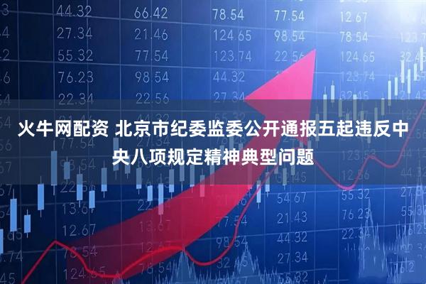 火牛网配资 北京市纪委监委公开通报五起违反中央八项规定精神典型问题