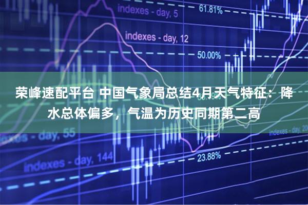 荣峰速配平台 中国气象局总结4月天气特征：降水总体偏多，气温为历史同期第二高