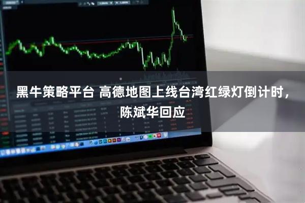 黑牛策略平台 高德地图上线台湾红绿灯倒计时，陈斌华回应