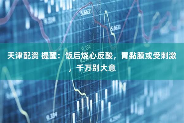 天津配资 提醒：饭后烧心反酸，胃黏膜或受刺激，千万别大意