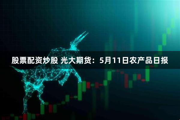 股票配资炒股 光大期货：5月11日农产品日报