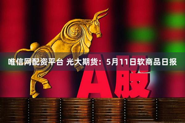 唯信网配资平台 光大期货：5月11日软商品日报