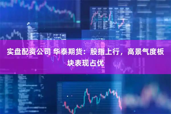 实盘配资公司 华泰期货：股指上行，高景气度板块表现占优