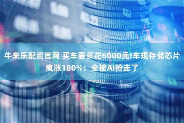 牛来乐配资官网 买车要多花6000元!车规存储芯片疯涨180%：全被AI抢走了